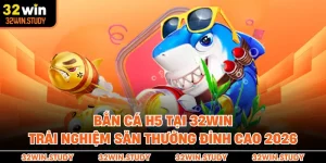 Bắn Cá H5 Tại 32WIN - Trải Nghiệm Săn Thưởng Đỉnh Cao 2026